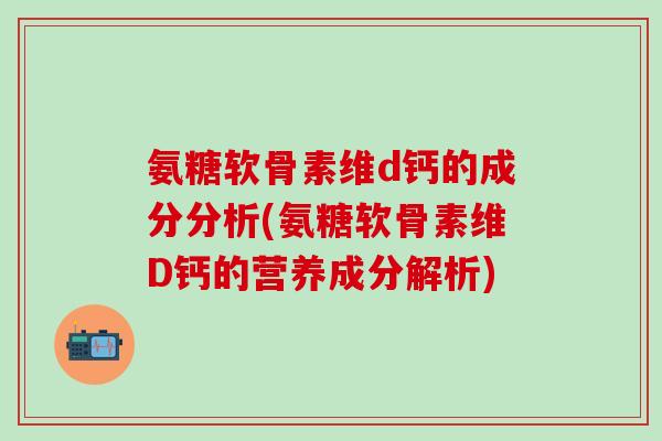 氨糖软骨素维d钙的成分分析(氨糖软骨素维D钙的营养成分解析)
