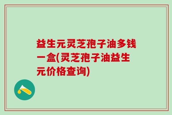 益生元灵芝孢子油多钱一盒(灵芝孢子油益生元价格查询)