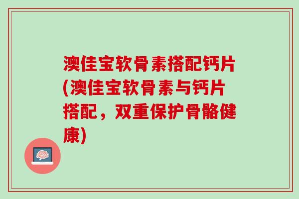 澳佳宝软骨素搭配钙片(澳佳宝软骨素与钙片搭配，双重保护骨骼健康)