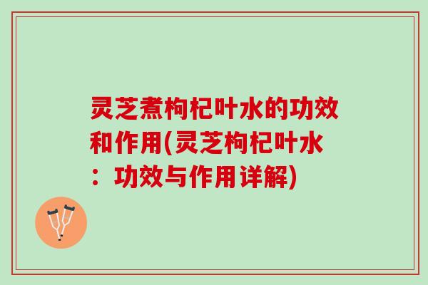 灵芝煮枸杞叶水的功效和作用(灵芝枸杞叶水:功效与作用详解) 灵芝煮枸杞叶水的功效和作用(灵芝枸杞叶水:功效与作用详解)