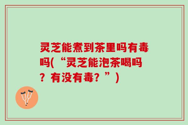 灵芝能煮到茶里吗有毒吗(“灵芝能泡茶喝吗？有没有毒？”)