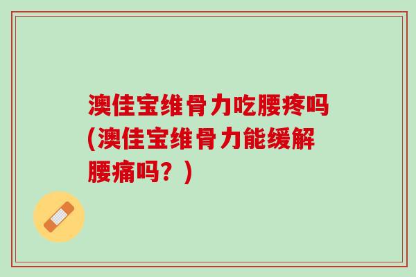 澳佳宝维骨力吃腰疼吗(澳佳宝维骨力能缓解腰痛吗？)