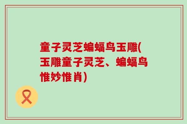 童子灵芝蝙蝠鸟玉雕(玉雕童子灵芝、蝙蝠鸟惟妙惟肖)