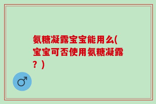 氨糖凝露宝宝能用么(宝宝可否使用氨糖凝露？)