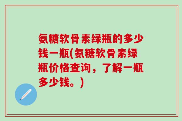 氨糖软骨素绿瓶的多少钱一瓶(氨糖软骨素绿瓶价格查询，了解一瓶多少钱。)