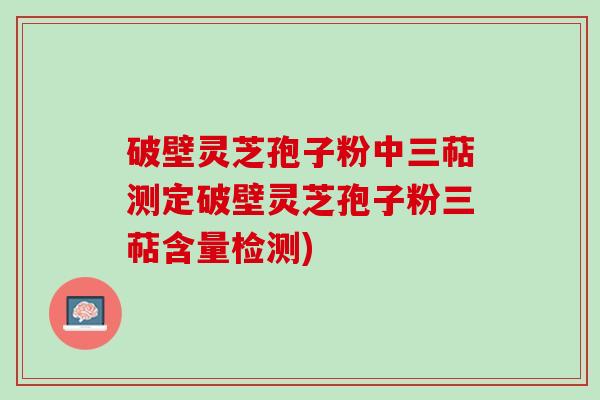 破壁灵芝孢子粉中三萜测定破壁灵芝孢子粉三萜含量检测)