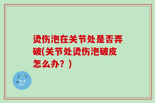 烫伤泡在关节处是否弄破(关节处烫伤泡破皮怎么办？)