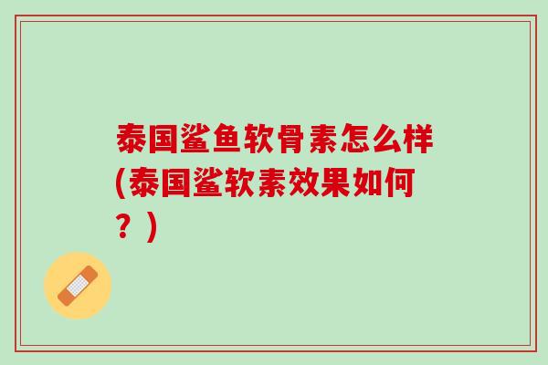 泰国鲨鱼软骨素怎么样(泰国鲨软素效果如何？)