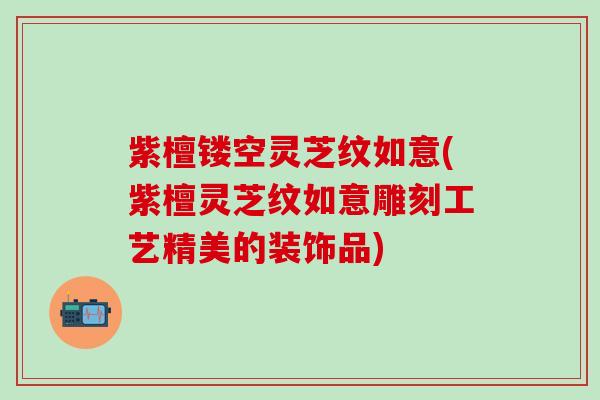 紫檀镂空灵芝纹如意(紫檀灵芝纹如意雕刻工艺精美的装饰品)