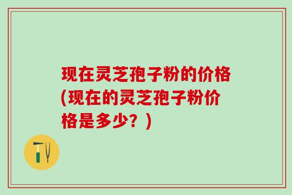 现在灵芝孢子粉的价格(现在的灵芝孢子粉价格是多少?) 现在灵芝孢子粉的价格(现在的灵芝孢子粉价格是多少?)