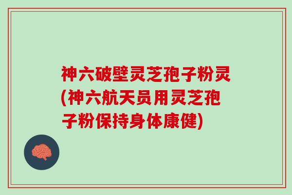 神六破壁灵芝孢子粉灵(神六航天员用灵芝孢子粉保持身体康健)