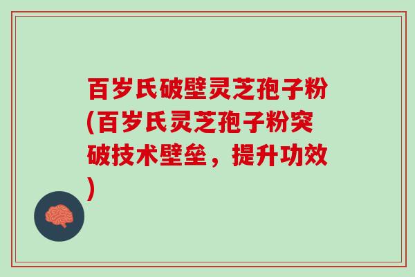 百岁氏破壁灵芝孢子粉(百岁氏灵芝孢子粉突破技术壁垒，提升功效)
