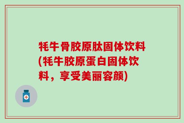 牦牛骨胶原肽固体饮料(牦牛胶原蛋白固体饮料，享受美丽容颜)