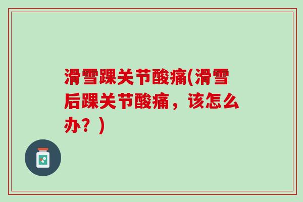 滑雪踝关节酸痛(滑雪后踝关节酸痛，该怎么办？)