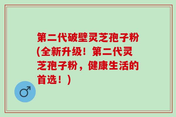 第二代破壁灵芝孢子粉(全新升级！第二代灵芝孢子粉，健康生活的首选！)