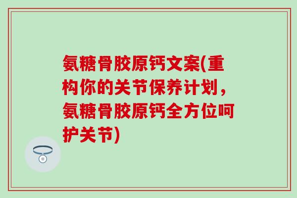 氨糖骨胶原钙文案(重构你的关节保养计划，氨糖骨胶原钙全方位呵护关节)