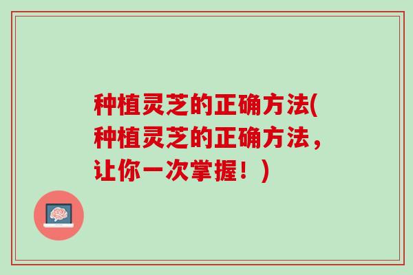 种植灵芝的正确方法(种植灵芝的正确方法，让你一次掌握！)