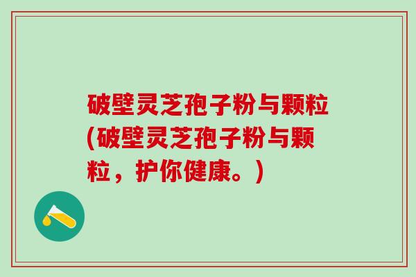 破壁灵芝孢子粉与颗粒(破壁灵芝孢子粉与颗粒，护你健康。)