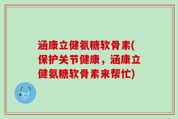涵康立健氨糖软骨素(保护关节健康，涵康立健氨糖软骨素来帮忙)