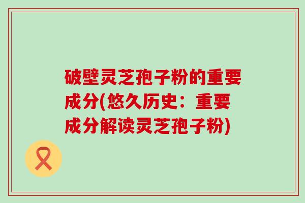 破壁灵芝孢子粉的重要成分(悠久历史：重要成分解读灵芝孢子粉)