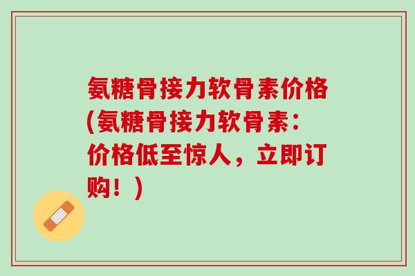 氨糖骨接力软骨素价格(氨糖骨接力软骨素:价格低至惊人,立即订购!) 氨糖骨接力软骨素价格(氨糖骨接力软骨素:价格低至惊人,立即订购!)