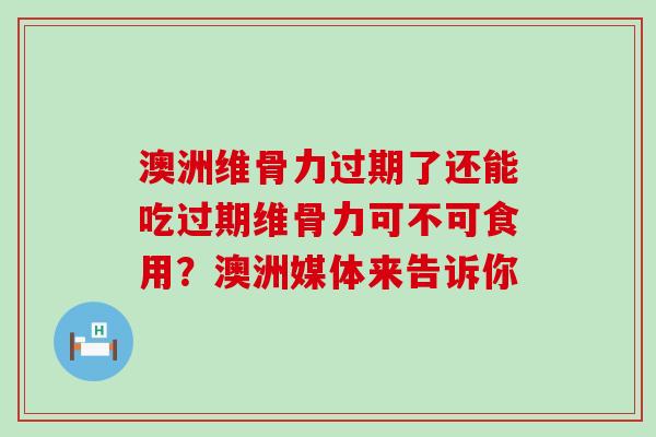 澳洲维骨力过期了还能吃过期维骨力可不可食用？澳洲媒体来告诉你