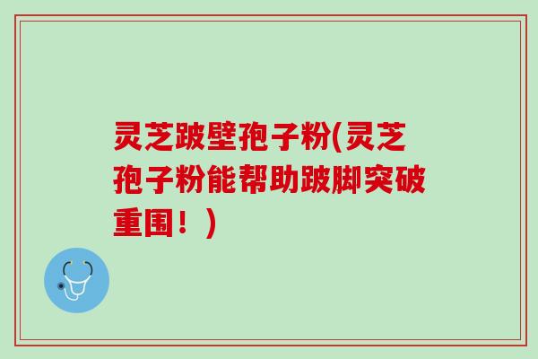 灵芝跛壁孢子粉(灵芝孢子粉能帮助跛脚突破重围！)