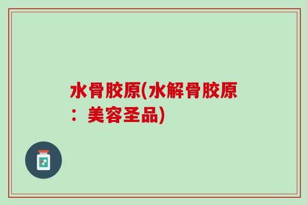 水骨胶原(水解骨胶原：美容圣品)