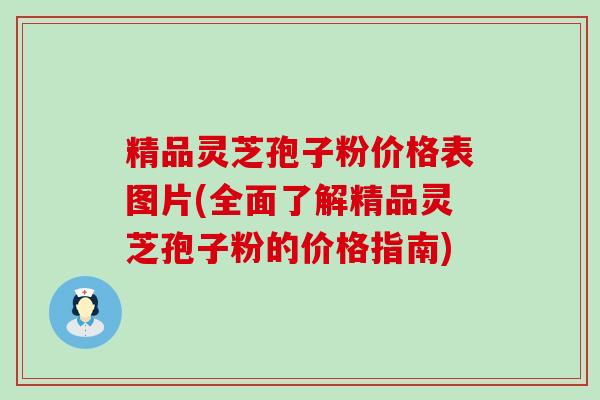 精品灵芝孢子粉价格表图片(全面了解精品灵芝孢子粉的价格指南)