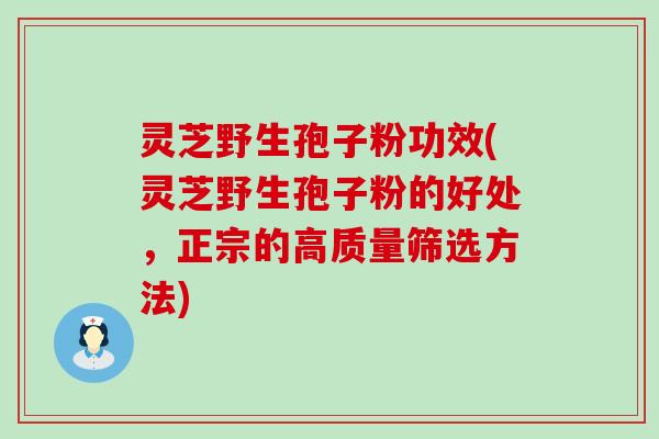 灵芝野生孢子粉功效(灵芝野生孢子粉的好处，正宗的高质量筛选方法)
