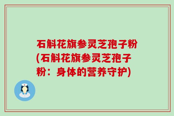 石斛花旗参灵芝孢子粉(石斛花旗参灵芝孢子粉：身体的营养守护)