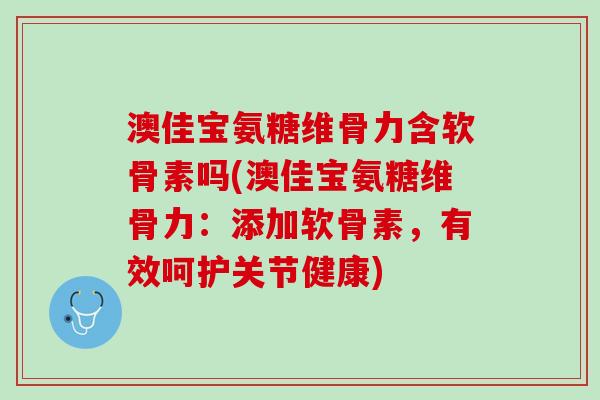 澳佳宝氨糖维骨力含软骨素吗(澳佳宝氨糖维骨力：添加软骨素，有效呵护关节健康)