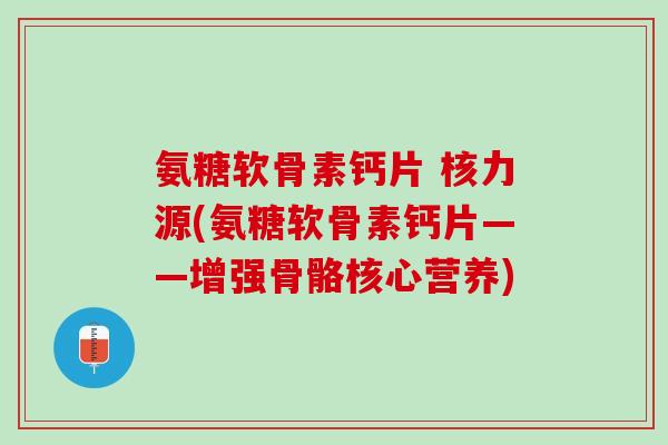氨糖软骨素钙片 核力源(氨糖软骨素钙片——增强骨骼核心营养)