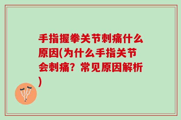 手指握拳关节刺痛什么原因(为什么手指关节会刺痛？常见原因解析)