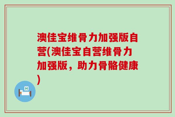 澳佳宝维骨力加强版自营(澳佳宝自营维骨力加强版，助力骨骼健康)