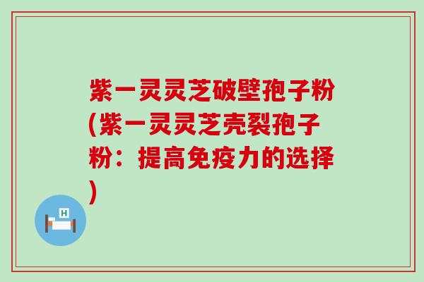 紫一灵灵芝破壁孢子粉(紫一灵灵芝壳裂孢子粉：提高免疫力的选择)