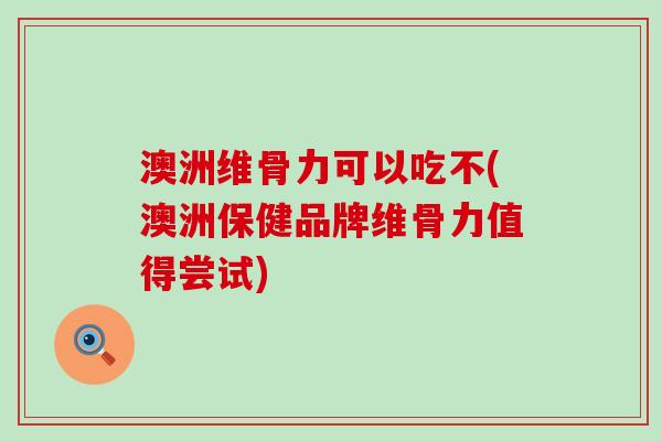 澳洲维骨力可以吃不(澳洲保健品牌维骨力值得尝试)