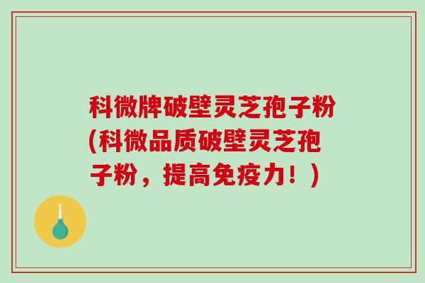 科微牌破壁灵芝孢子粉(科微品质破壁灵芝孢子粉，提高免疫力！)