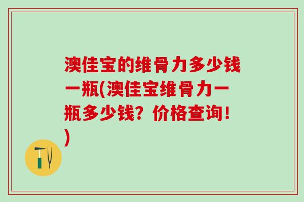 澳佳宝的维骨力多少钱一瓶(澳佳宝维骨力一瓶多少钱？价格查询！)