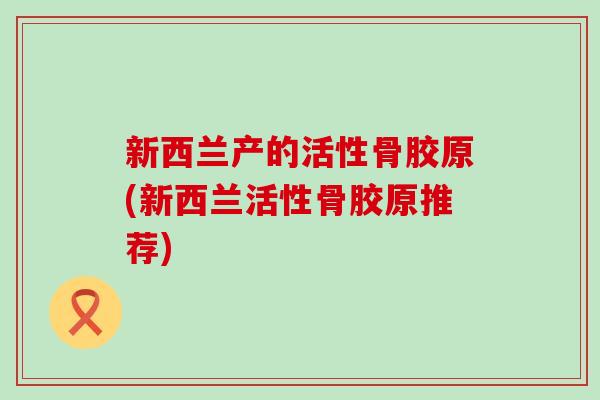 新西兰产的活性骨胶原(新西兰活性骨胶原推荐)