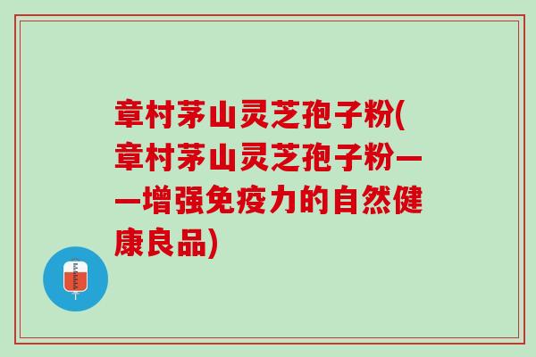 章村茅山灵芝孢子粉(章村茅山灵芝孢子粉——增强免疫力的自然健康良品)