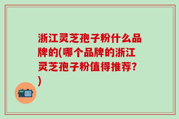 浙江灵芝孢子粉什么品牌的(哪个品牌的浙江灵芝孢子粉值得推荐？)
