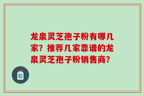 龙泉灵芝孢子粉有哪几家？推荐几家靠谱的龙泉灵芝孢子粉销售商？