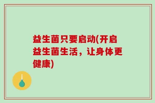 益生菌只要启动(开启益生菌生活，让身体更健康)