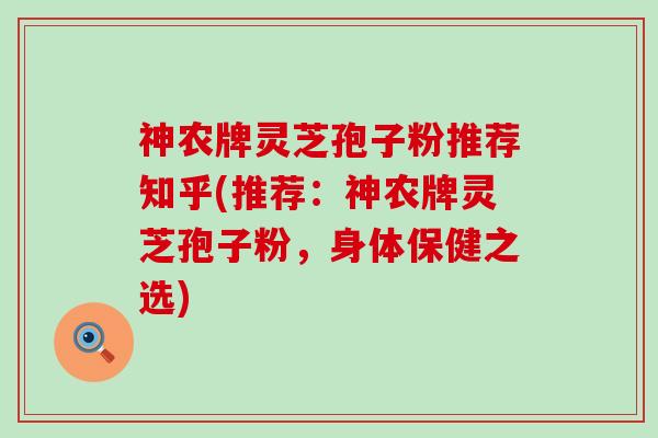 神农牌灵芝孢子粉推荐知乎(推荐：神农牌灵芝孢子粉，身体保健之选)