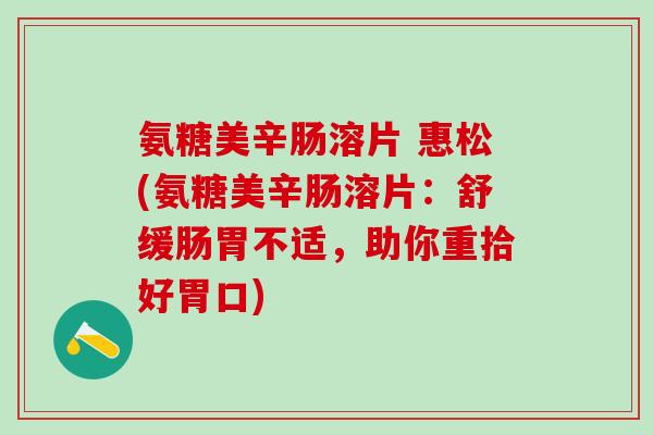 氨糖美辛肠溶片 惠松(氨糖美辛肠溶片：舒缓肠胃不适，助你重拾好胃口)