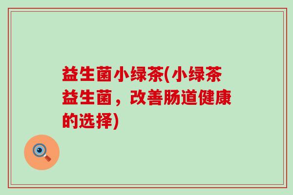 益生菌小绿茶(小绿茶益生菌,改善肠道健康的选择) 益生菌小绿茶(小绿茶益生菌,改善肠道健康的选择)