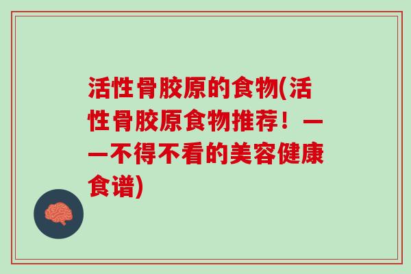 活性骨胶原的食物(活性骨胶原食物推荐！——不得不看的美容健康食谱)