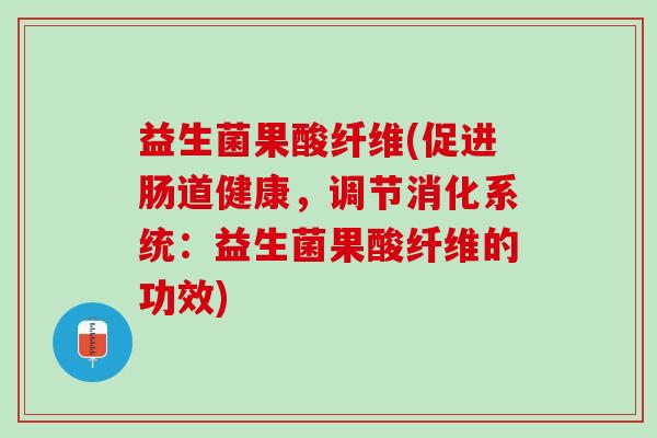 益生菌果酸纤维(促进肠道健康，调节消化系统：益生菌果酸纤维的功效)