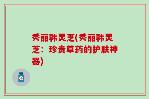 秀丽韩灵芝(秀丽韩灵芝：珍贵草药的护肤神器)